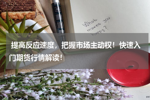  提高反应速度，把握市场主动权！快速入门期货行情解读！