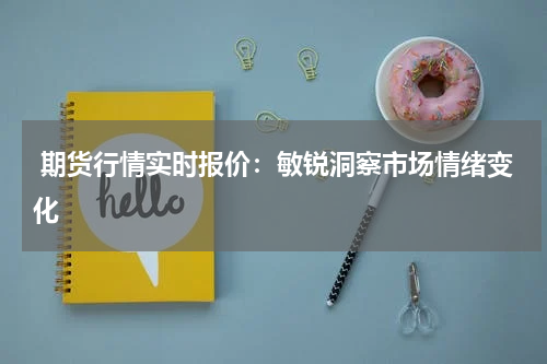  期货行情实时报价：敏锐洞察市场情绪变化