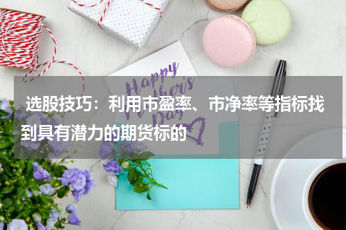  选股技巧：利用市盈率、市净率等指标找到具有潜力的期货标的
