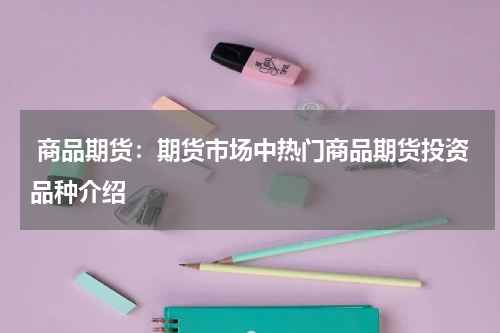  商品期货：期货市场中热门商品期货投资品种介绍