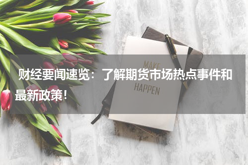  财经要闻速览：了解期货市场热点事件和最新政策！