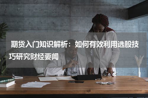  期货入门知识解析：如何有效利用选股技巧研究财经要闻