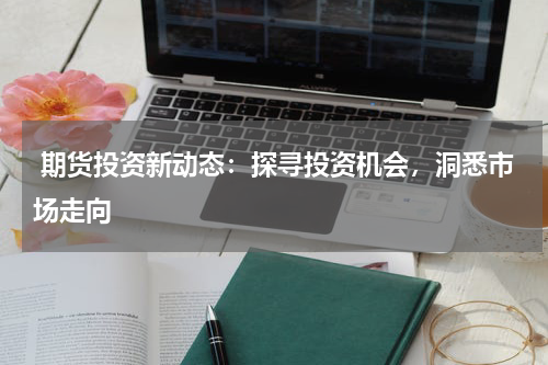  期货投资新动态：探寻投资机会，洞悉市场走向