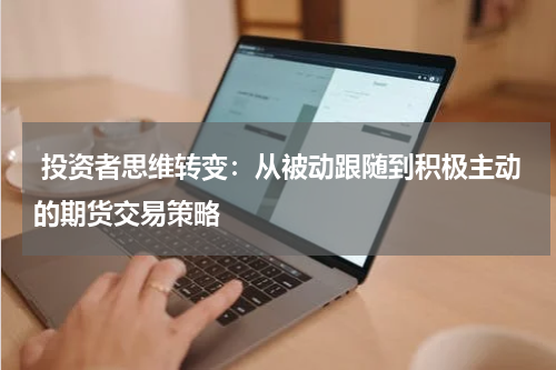  投资者思维转变：从被动跟随到积极主动的期货交易策略