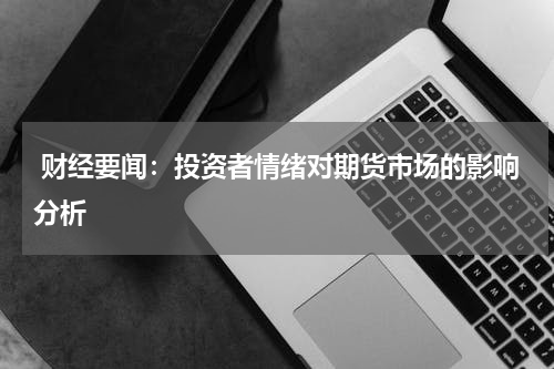  财经要闻：投资者情绪对期货市场的影响分析