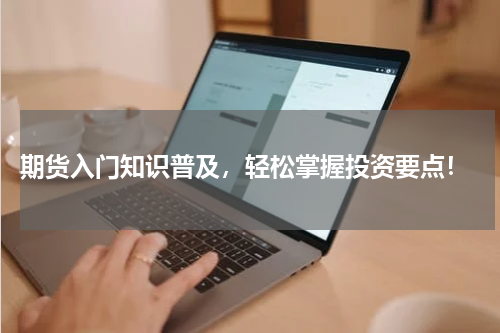  期货入门知识普及，轻松掌握投资要点！