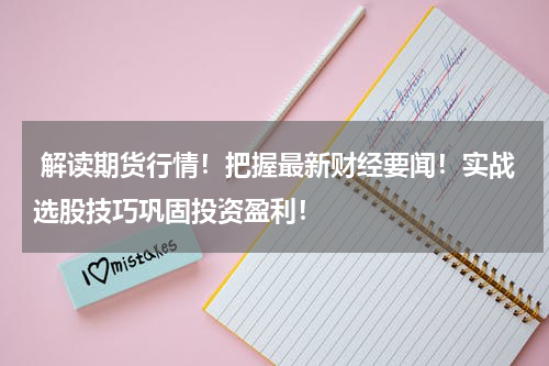  解读期货行情！把握最新财经要闻！实战选股技巧巩固投资盈利！