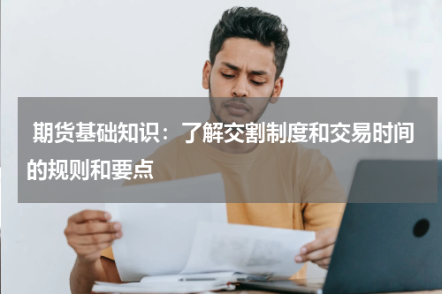  期货基础知识：了解交割制度和交易时间的规则和要点