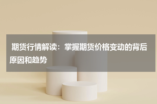  期货行情解读：掌握期货价格变动的背后原因和趋势