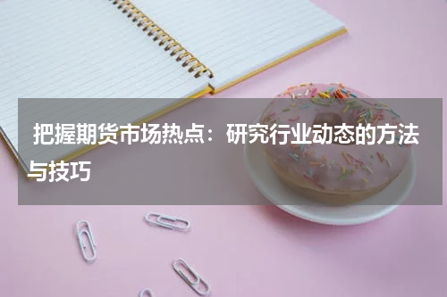  把握期货市场热点：研究行业动态的方法与技巧