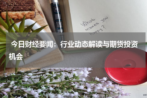  今日财经要闻：行业动态解读与期货投资机会