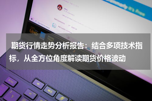  期货行情走势分析报告：结合多项技术指标，从全方位角度解读期货价格波动