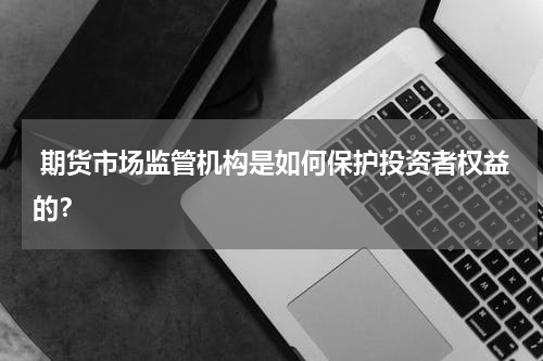  期货市场监管机构是如何保护投资者权益的？
