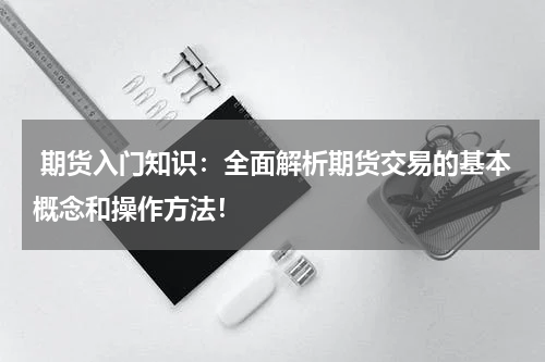  期货入门知识：全面解析期货交易的基本概念和操作方法！