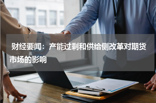  财经要闻：产能过剩和供给侧改革对期货市场的影响