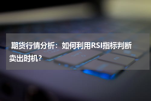  期货行情分析：如何利用RSI指标判断卖出时机？