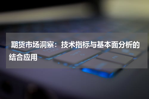  期货市场洞察：技术指标与基本面分析的结合应用