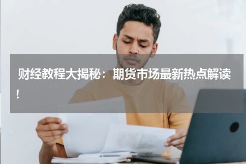  财经教程大揭秘：期货市场最新热点解读！