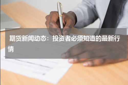  期货新闻动态：投资者必须知道的最新行情