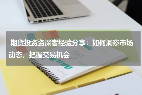  期货投资资深者经验分享：如何洞察市场动态，把握交易机会