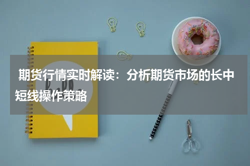  期货行情实时解读：分析期货市场的长中短线操作策略