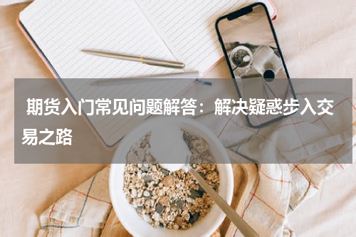  期货入门常见问题解答：解决疑惑步入交易之路