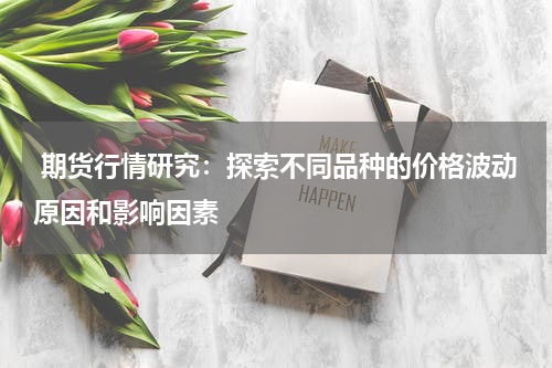  期货行情研究：探索不同品种的价格波动原因和影响因素