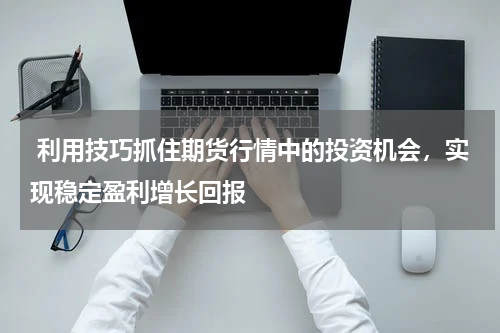  利用技巧抓住期货行情中的投资机会，实现稳定盈利增长回报