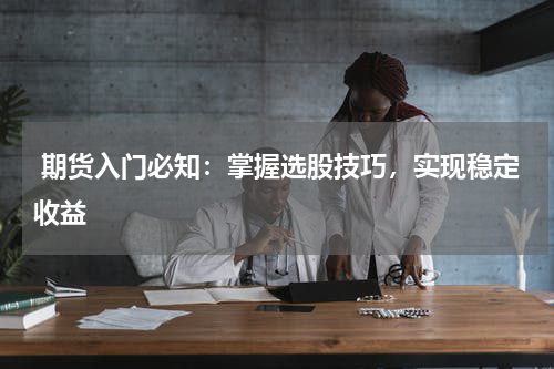  期货入门必知：掌握选股技巧，实现稳定收益