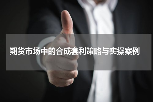  期货市场中的合成套利策略与实操案例
