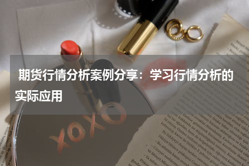  期货行情分析案例分享：学习行情分析的实际应用