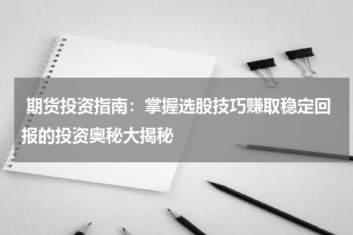  期货投资指南：掌握选股技巧赚取稳定回报的投资奥秘大揭秘