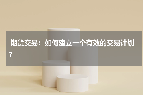  期货交易：如何建立一个有效的交易计划？