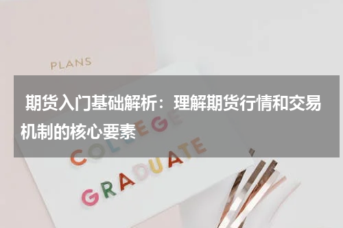  期货入门基础解析：理解期货行情和交易机制的核心要素