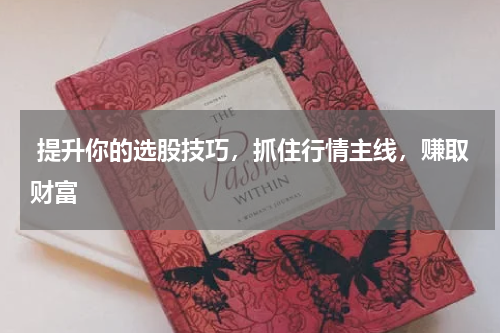  提升你的选股技巧，抓住行情主线，赚取财富