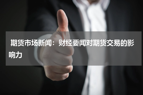  期货市场新闻：财经要闻对期货交易的影响力