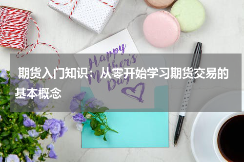 期货入门知识：从零开始学习期货交易的基本概念