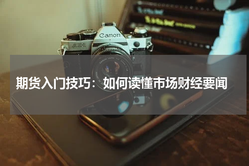  期货入门技巧：如何读懂市场财经要闻