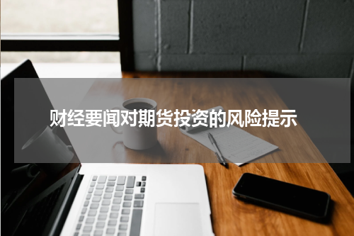  财经要闻对期货投资的风险提示