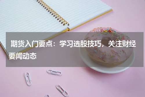  期货入门要点：学习选股技巧，关注财经要闻动态