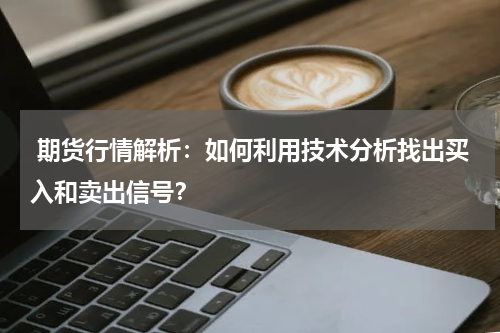  期货行情解析：如何利用技术分析找出买入和卖出信号？
