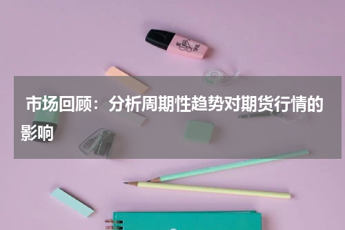  市场回顾：分析周期性趋势对期货行情的影响