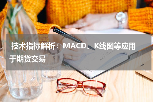  技术指标解析：MACD、K线图等应用于期货交易
