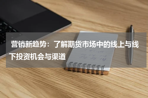  营销新趋势：了解期货市场中的线上与线下投资机会与渠道