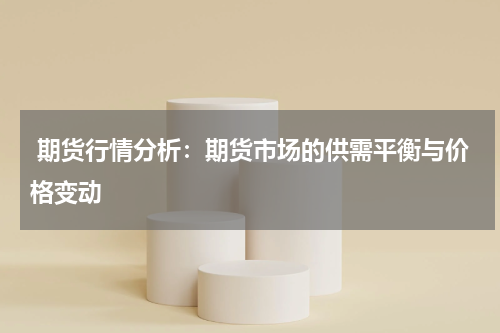  期货行情分析：期货市场的供需平衡与价格变动