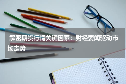  解密期货行情关键因素：财经要闻驱动市场走势