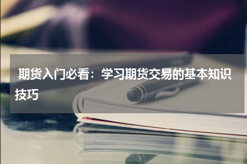  期货入门必看：学习期货交易的基本知识技巧
