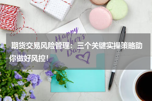  期货交易风险管理：三个关键实操策略助你做好风控！