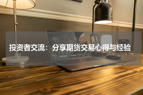 投资者交流：分享期货交易心得与经验