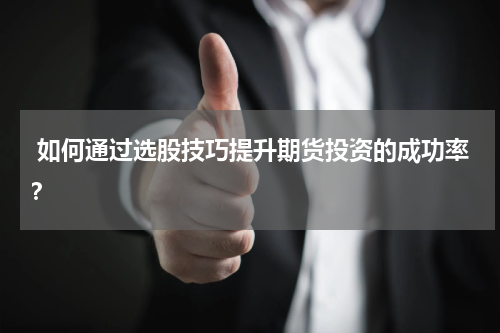  如何通过选股技巧提升期货投资的成功率？